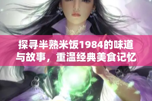探寻半熟米饭1984的味道与故事，重温经典美食记忆