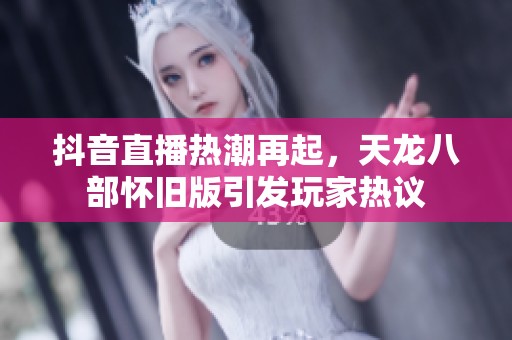 抖音直播热潮再起，天龙八部怀旧版引发玩家热议