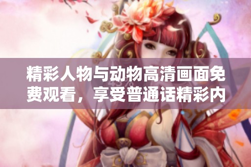 精彩人物与动物高清画面免费观看，享受普通话精彩内容