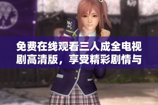 免费在线观看三人成全电视剧高清版，享受精彩剧情与感人瞬间