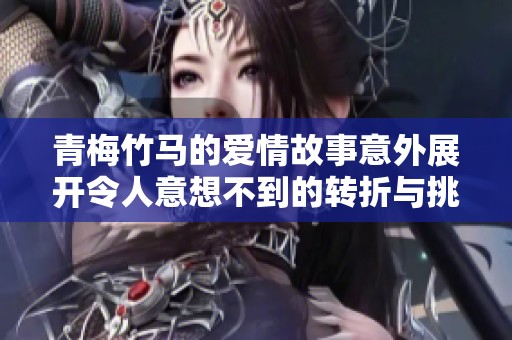青梅竹马的爱情故事意外展开令人意想不到的转折与挑战