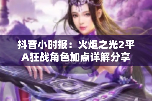抖音小时报：火炬之光2平A狂战角色加点详解分享