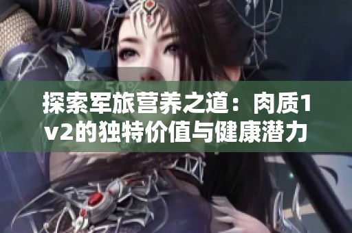 探索军旅营养之道：肉质1v2的独特价值与健康潜力