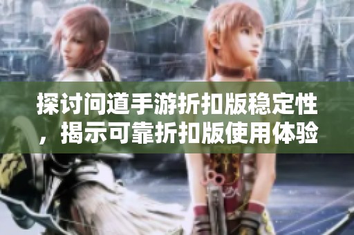探讨问道手游折扣版稳定性，揭示可靠折扣版使用体验分析