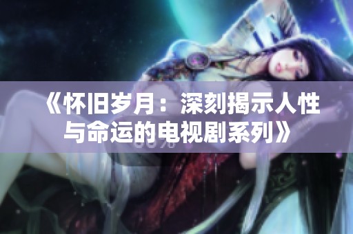 《怀旧岁月：深刻揭示人性与命运的电视剧系列》