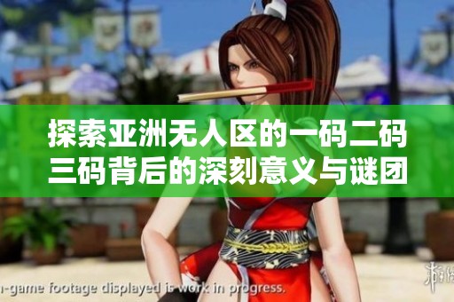探索亚洲无人区的一码二码三码背后的深刻意义与谜团