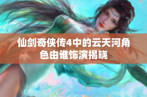 仙剑奇侠传4中的云天河角色由谁饰演揭晓