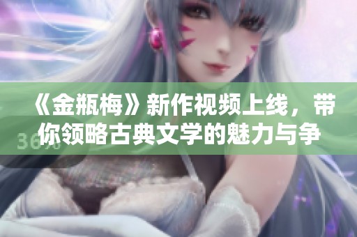 《金瓶梅》新作视频上线，带你领略古典文学的魅力与争议