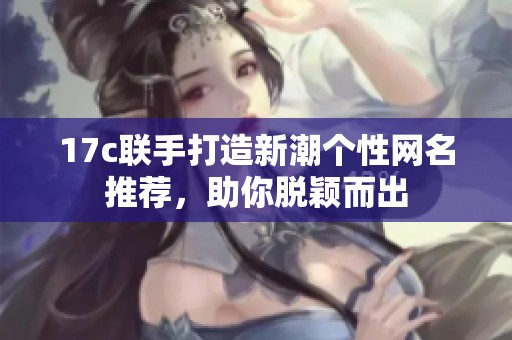 17c联手打造新潮个性网名推荐，助你脱颖而出