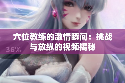 六位教练的激情瞬间：挑战与放纵的视频揭秘