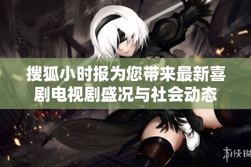 搜狐小时报为您带来最新喜剧电视剧盛况与社会动态