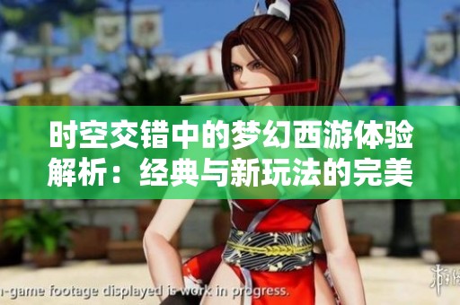 时空交错中的梦幻西游体验解析：经典与新玩法的完美结合