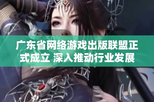 广东省网络游戏出版联盟正式成立 深入推动行业发展与合作
