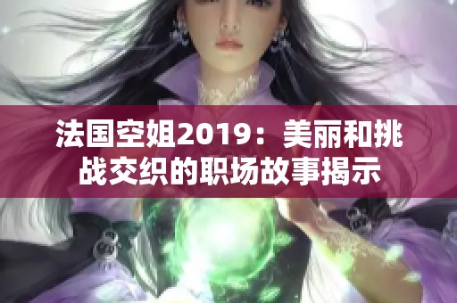 法国空姐2019：美丽和挑战交织的职场故事揭示
