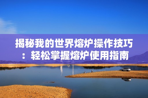 揭秘我的世界熔炉操作技巧：轻松掌握熔炉使用指南