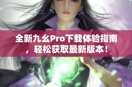 全新九幺Pro下载体验指南，轻松获取最新版本！