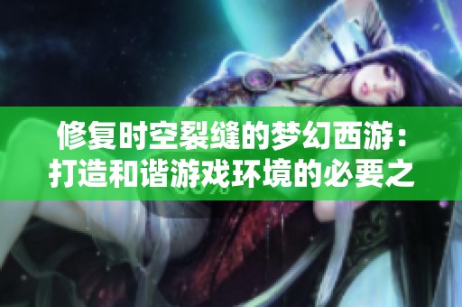 修复时空裂缝的梦幻西游：打造和谐游戏环境的必要之举