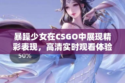 暴躁少女在CSGO中展现精彩表现，高清实时观看体验