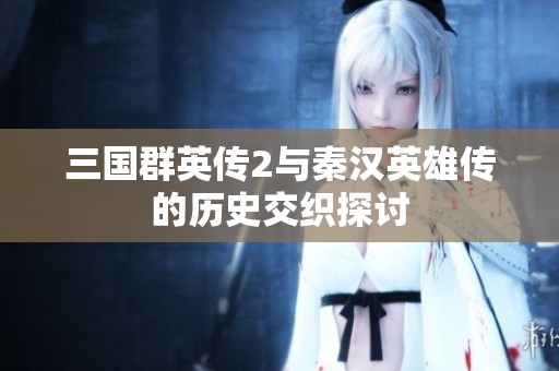 三国群英传2与秦汉英雄传的历史交织探讨