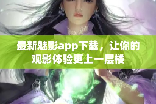 最新魅影app下载，让你的观影体验更上一层楼