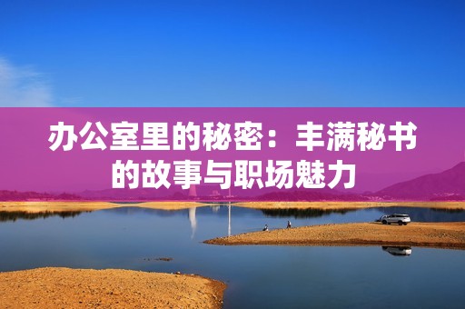 办公室里的秘密：丰满秘书的故事与职场魅力