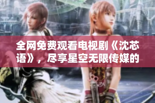 全网免费观看电视剧《沈芯语》，尽享星空无限传媒的精彩内容