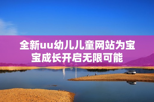 全新uu幼儿儿童网站为宝宝成长开启无限可能