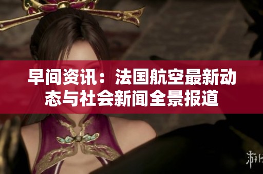 早间资讯：法国航空最新动态与社会新闻全景报道