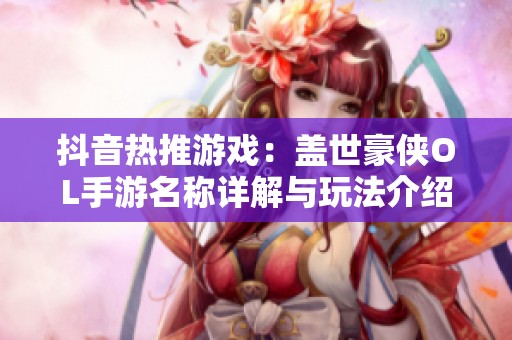 抖音热推游戏：盖世豪侠OL手游名称详解与玩法介绍
