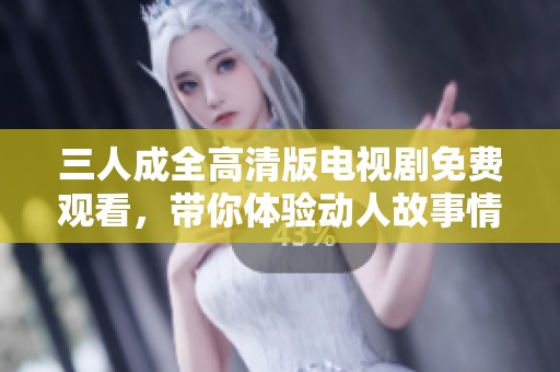 三人成全高清版电视剧免费观看，带你体验动人故事情感交织