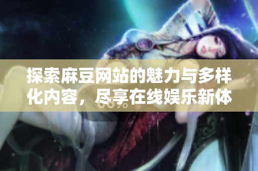 探索麻豆网站的魅力与多样化内容，尽享在线娱乐新体验