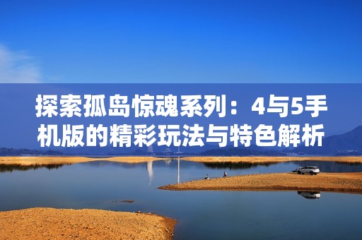探索孤岛惊魂系列：4与5手机版的精彩玩法与特色解析