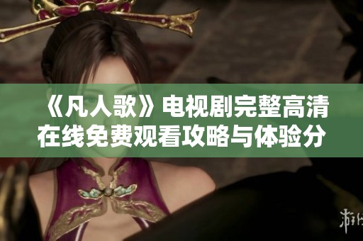 《凡人歌》电视剧完整高清在线免费观看攻略与体验分享