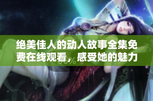 绝美佳人的动人故事全集免费在线观看，感受她的魅力与传奇