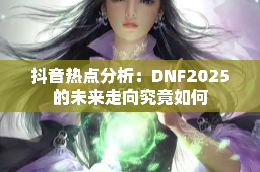 抖音热点分析：DNF2025的未来走向究竟如何