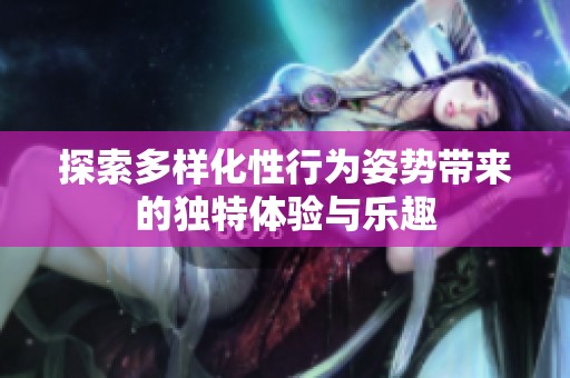 探索多样化性行为姿势带来的独特体验与乐趣