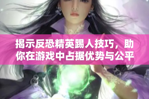 揭示反恐精英踢人技巧，助你在游戏中占据优势与公平竞争