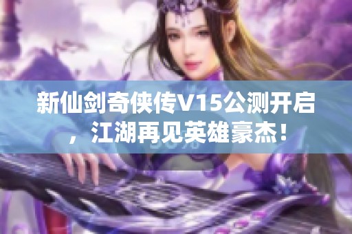 新仙剑奇侠传V15公测开启，江湖再见英雄豪杰！