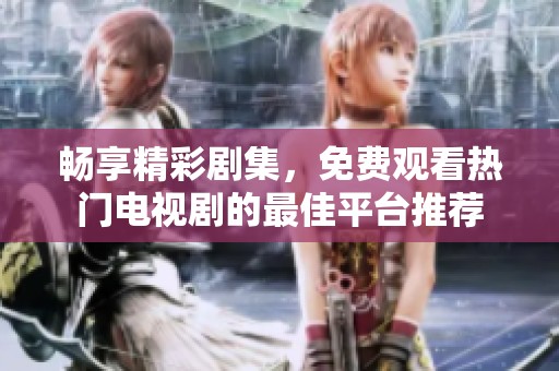畅享精彩剧集，免费观看热门电视剧的最佳平台推荐