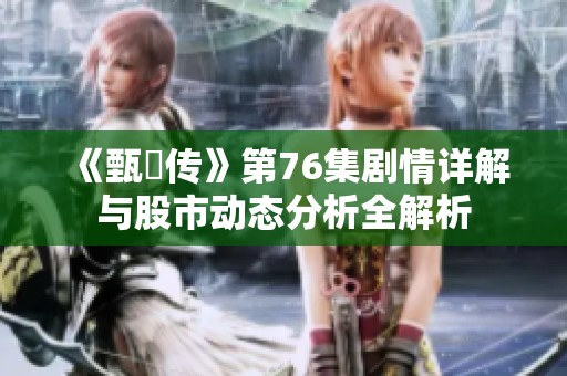 《甄嬛传》第76集剧情详解与股市动态分析全解析