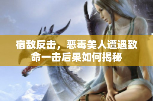 宿敌反击，恶毒美人遭遇致命一击后果如何揭秘