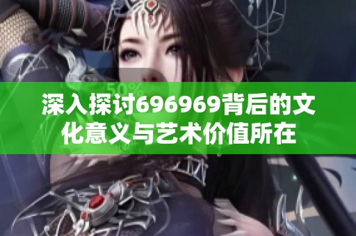 深入探讨696969背后的文化意义与艺术价值所在
