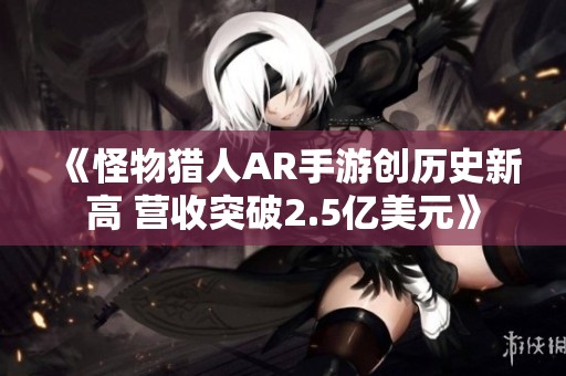 《怪物猎人AR手游创历史新高 营收突破2.5亿美元》