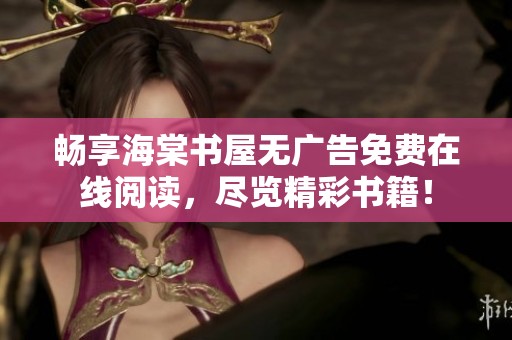 畅享海棠书屋无广告免费在线阅读，尽览精彩书籍！