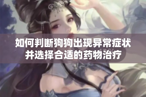 如何判断狗狗出现异常症状并选择合适的药物治疗