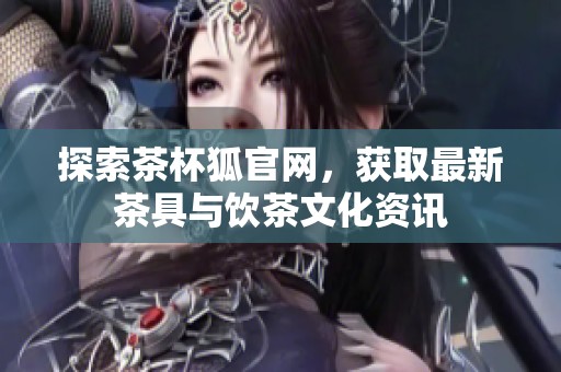 探索茶杯狐官网，获取最新茶具与饮茶文化资讯