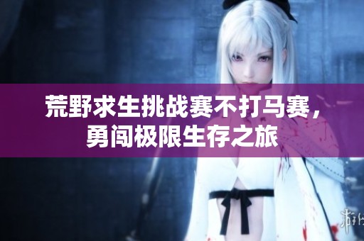 荒野求生挑战赛不打马赛，勇闯极限生存之旅