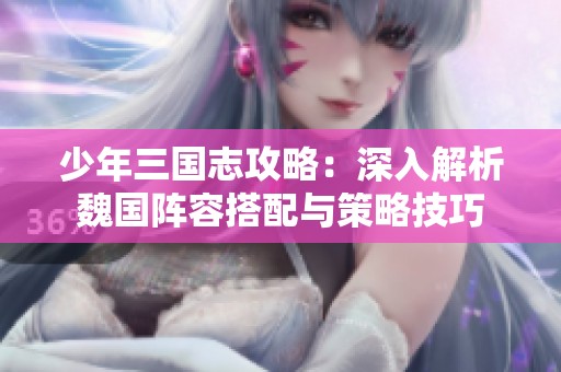 少年三国志攻略：深入解析魏国阵容搭配与策略技巧