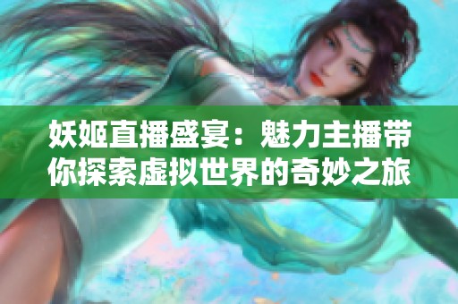 妖姬直播盛宴：魅力主播带你探索虚拟世界的奇妙之旅