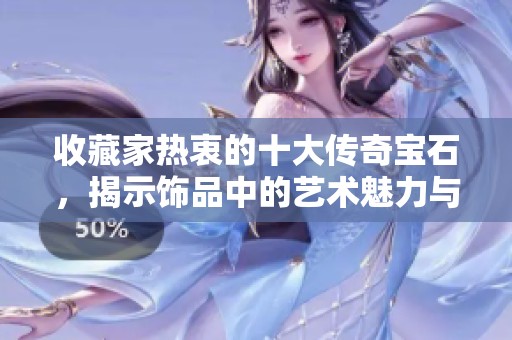 收藏家热衷的十大传奇宝石，揭示饰品中的艺术魅力与价值